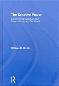 The Creative Power : Transforming Ourselves, Our Organizations, and Our World (Hardcover)