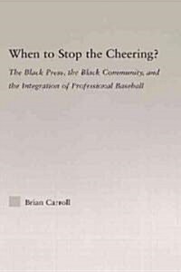 When to Stop the Cheering? : The Black Press, the Black Community, and the Integration of Professional Baseball (Hardcover)