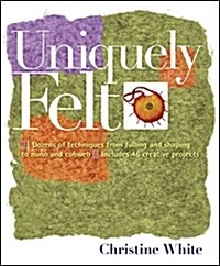 Uniquely Felt: Dozens of Techniques from Fulling and Shaping to Nuno and Cobweb, Includes 46 Creative Projects (Paperback)