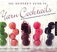 The Knitters Guide to Yarn Cocktails: 30 Technique-Expanding Recipes for Tasty Little Projects (Spiral)