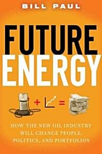 Future Energy : How the New Oil Industry Will Change People, Politics and Portfolios (Hardcover)