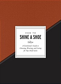 How to Shine a Shoe: A Gentlemans Guide to Choosing, Wearing, and Caring for Top-Shelf Styles (Hardcover)