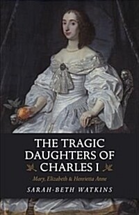 The Tragic Daughters of Charles I : Mary, Elizabeth & Henrietta Anne (Paperback)
