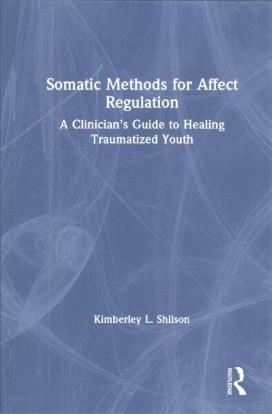 Somatic Methods for Affect Regulation : A Clinicians Guide to Healing Traumatized Youth (Hardcover)