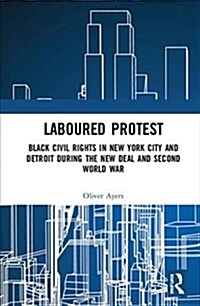 Laboured Protest : Black Civil Rights in New York City and Detroit During the New Deal and Second World War (Hardcover)