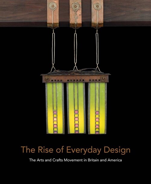 The Rise of Everyday Design: The Arts and Crafts Movement in Britain and America (Hardcover)