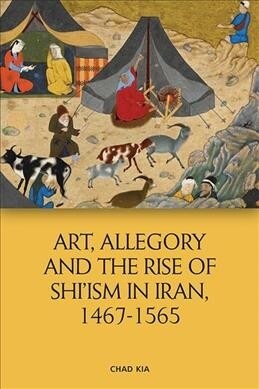Art, Allegory and the Rise of ShiIsm in Iran, 1467-1565 (Hardcover)