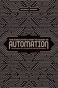 The Executives How-To Guide to Automation: Mastering AI and Algorithm-Driven Business (Hardcover, 2019)