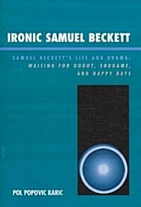 Ironic Samuel Beckett: Samuel Becketts Life and Drama: Waiting for Godot, Endgame, and Happy Days (Paperback)