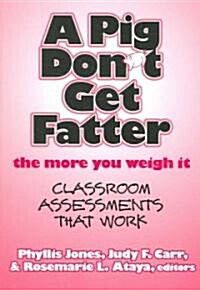 A Pig Dont Get Fatter the More You Weigh It: Classroom Assessments That Work (Paperback)