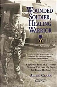 Wounded Soldier, Healing Warrior: A Personal Story of a Vietnam Veteran Who Lost His Legs But Found His Soul (Hardcover)