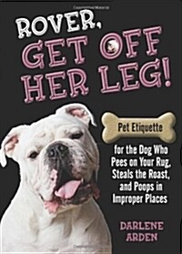 Rover, Get Off Her Leg!: Pet Etiquette for the Dog Who Pees on Your Rug, Steals the Pot Roast and Poops in Improper Places (Paperback)