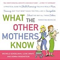 What the Other Mothers Know: A Practical Guide to Child Rearing Told in a Really Nice, Funny Way That Wont Make You Feel Like a Complete Idiot the (Paperback)