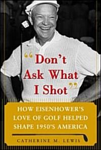 Dont Ask What I Shot: How President Eisenhowers Love of Golf Helped Shape 1950s America (Hardcover)