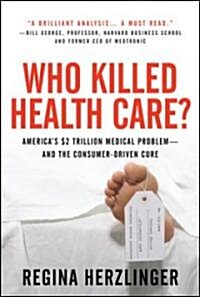 Who Killed Healthcare?: Americas $2 Trillion Medical Problem - And the Consumer-Driven Cure: Americas $1.5 Trillion Dollar Medical Problem--And the (Hardcover)