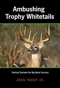 Ambushing Trophy Whitetails: Tactical Systems for Big-Buck Success (Hardcover)