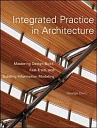 Integrated Practice in Architecture: Mastering Design-Build, Fast-Track, and Building Information Modeling                                             (Hardcover)