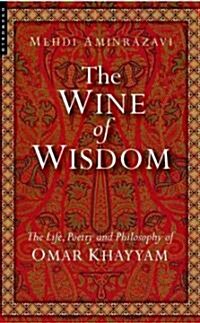 The Wine of Wisdom : The Life, Poetry and Philosophy of Omar Khayyam (Paperback, New ed)