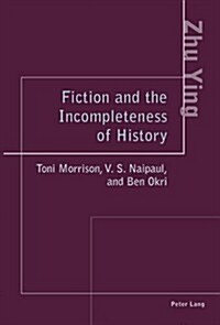 Fiction and the Incompleteness of History: Toni Morrison, V. S. Naipaul, and Ben Okri (Paperback)