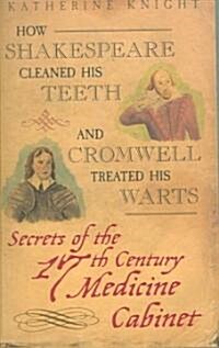 How Shakespeare Cleaned His Teeth and Cromwell Treated His Warts : Secrets of the 17th Century Medicine Cabinet (Paperback)