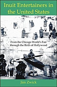 Inuit Entertainers in the United States: From the Chicago Worlds Fair Through the Birth of Hollywood (Paperback)