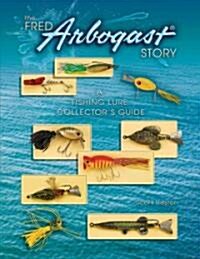 The Fred Arbogast Story: A Fishing Lure Collectors Guide (Hardcover)