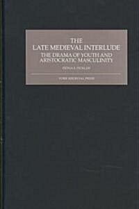 The Late Medieval Interlude : The Drama of Youth and Aristocratic Masculinity (Hardcover)