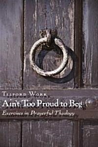 Aint Too Proud to Beg: Exercises in Prayerful Theology (Paperback)