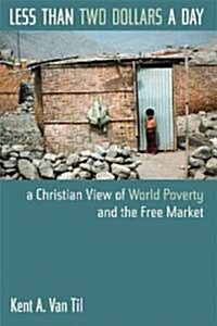 Less Than Two Dollars a Day: A Christian View of World Poverty and the Free Market (Paperback)