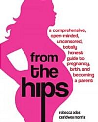 From the Hips: A Comprehensive, Open-Minded, Uncensored, Totally Honest Guide to Pregnancy, Birth, and Becoming a Parent (Paperback)
