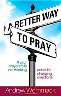 A Better Way to Pray: If Your Prayer Life Is Not Working, Consider Changing Directions (Paperback)
