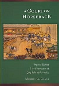 A Court on Horseback: Imperial Touring and the Construction of Qing Rule, 1680-1785 (Hardcover)