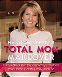 Hannah Keeleys Total Mom Makeover: The Six-Week Plan to Completely Transform Your Home, Health, Family, and Life (Paperback)