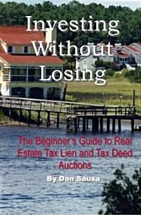 Investing Without Losing: The Beginners Guide to Real Estate Tax Lien and Tax Deed Auctions (Paperback)