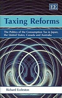 Taxing Reforms : The Politics of the Consumption Tax in Japan, the United States, Canada and Australia (Hardcover)