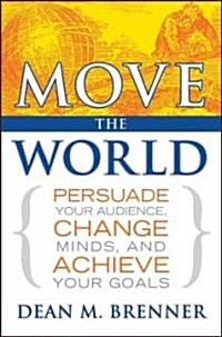 Move the World : Persuade Your Audience, Change Minds, and Achieve Your Goals (Hardcover)