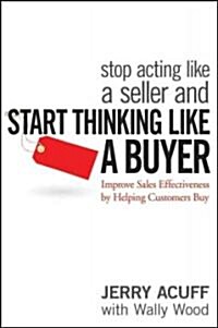 Stop Acting Like a Seller and Start Thinking Like a Buyer: Improve Sales Effectiveness by Helping Customers Buy (Hardcover)