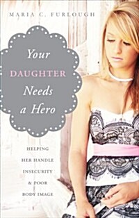 Your Daughter Needs a Hero: Helping Her Handle Insecurity & Poor Body Image (Paperback)