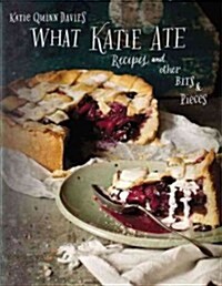 What Katie Ate: Recipes and Other Bits and Pieces: A Cookbook (Hardcover)