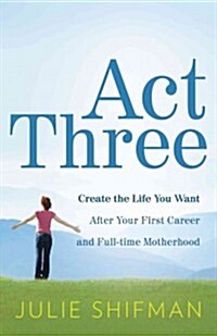 Act Three: Create the Life You Want After Your First Career and Full-Time Motherhood (Paperback)