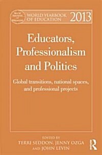 World Yearbook of Education 2013 : Educators, Professionalism and Politics: Global Transitions, National Spaces and Professional Projects (Hardcover)