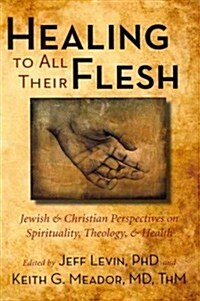 Healing to All Their Flesh: Jewish and Christian Perspectives on Spirituality, Theology, and Health (Paperback)