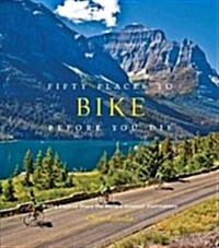 Fifty Places to Bike Before You Die: Biking Experts Share the Worlds Greatest Destinations (Hardcover)