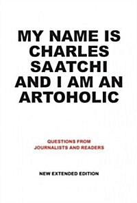My Name is Charles Saatchi and I am an Artoholic : Questions from Journalists and Readers (Hardcover)