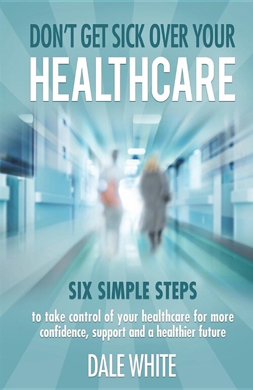 Dont Get Sick Over Your Healthcare: Six Simple Steps to Take Control of Your Healthcare for More Confidence, Support and a Healthier Future (Paperback)