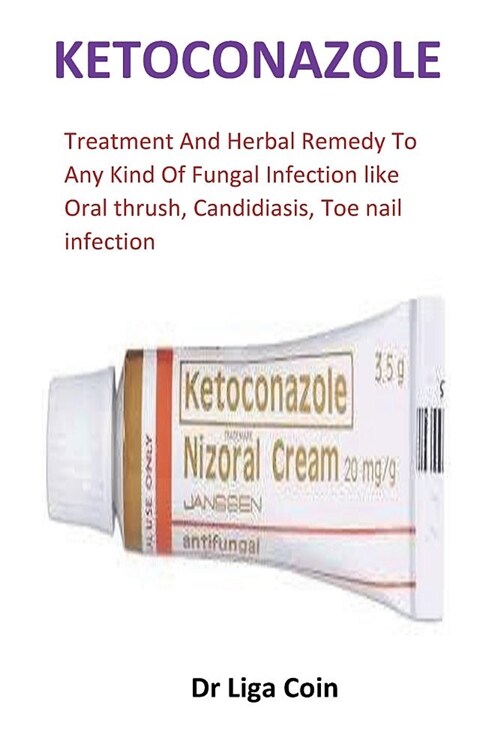 Ketoconazole: Treatment and Herbal Remedy to Any Kind of Fungal Infection Like Oral Thrush, Candidiasis, Toe Nail Infection (Paperback)