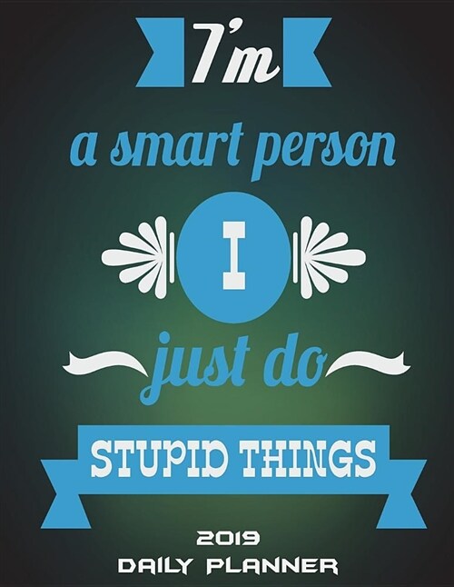 Im a Smart Person I Just Do Stupid Things: 2019 Daily Planner: Funny Quotes, Daily Calendar Book 2019, Weekly/Monthly/Yearly Calendar Journal, Large (Paperback)