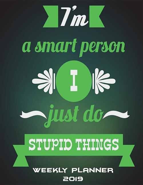 Im a Smart Person I Just Do Stupid Things: Weekly Planner 2019: Green Color, Weekly Calendar Book 2019, Weekly/Monthly/Yearly Calendar Journal, Large (Paperback)