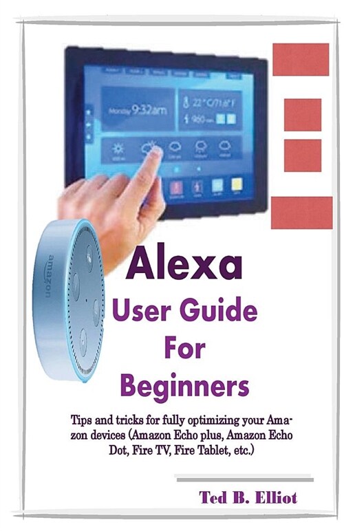 Alexa User Guide for Beginners: Tips and Tricks for Fully Optimizing Your Amazon Devices (Amazon Echo Plus, Amazon Echo Dot, Fire Tv, Fire Tablet, Etc (Paperback)