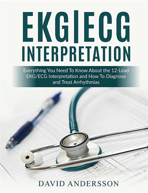 Ekg/ECG Interpretation: Everything You Need to Know about the 12-Lead Ecg/EKG Interpretation and How to Diagnose and Treat Arrhythmias (Paperback)
